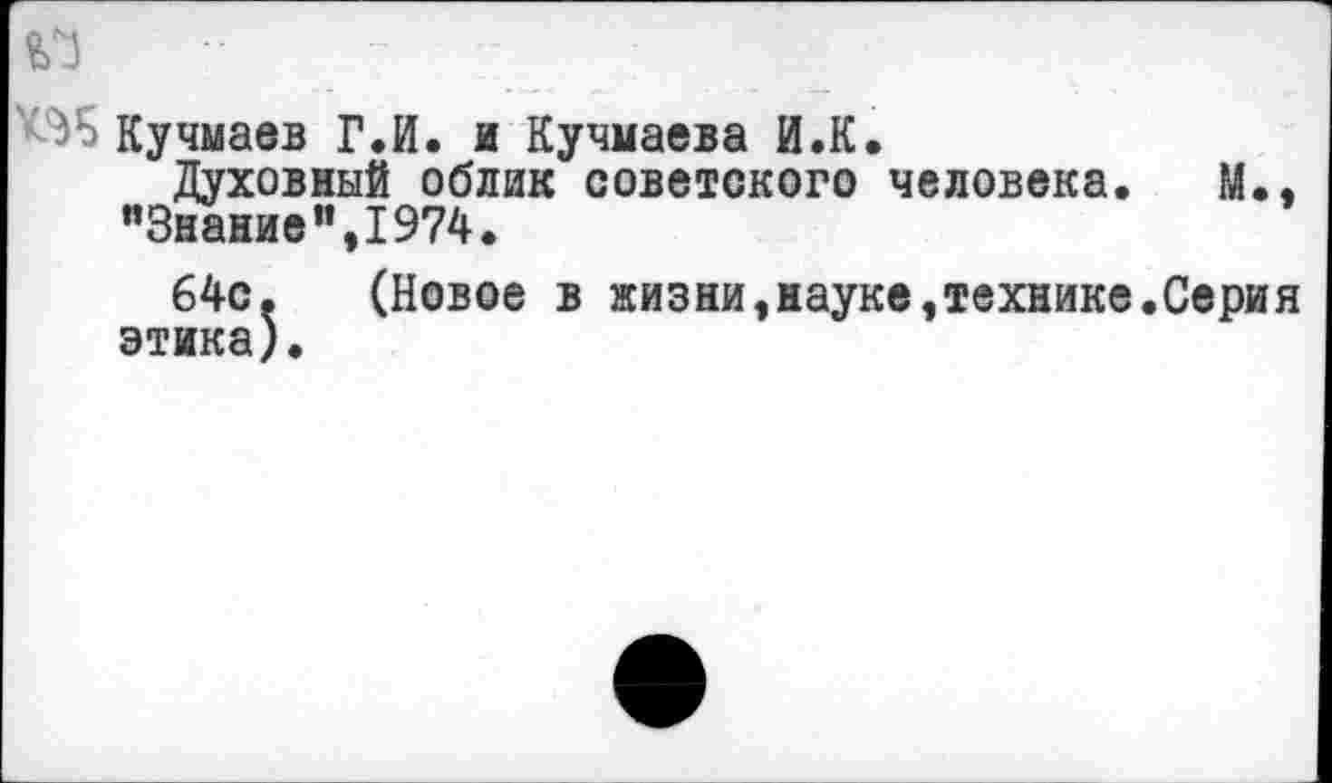 ﻿Кучмаев Г.И. и Кучмаева И.К.
Духовный облик советского человека. М., "Знание",1974.
64с. (Новое в жизни,науке,технике.Серия этика).